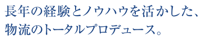 長年の経験とノウハウを活かした、物流のトータルプロデュース。