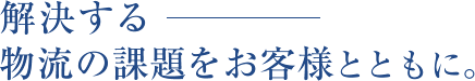 解決する　物流の課題をお客様とともに。